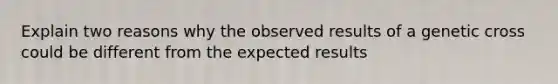 Explain two reasons why the observed results of a genetic cross could be different from the expected results