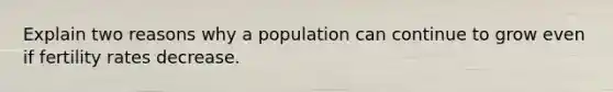 Explain two reasons why a population can continue to grow even if fertility rates decrease.