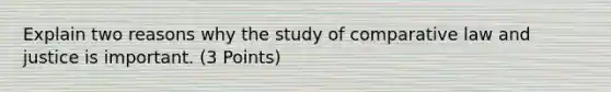 Explain two reasons why the study of comparative law and justice is important. (3 Points)