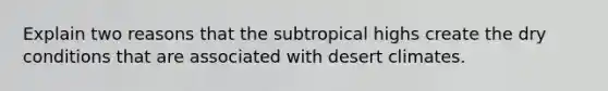 Explain two reasons that the subtropical highs create the dry conditions that are associated with desert climates.