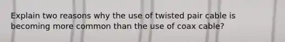 Explain two reasons why the use of twisted pair cable is becoming more common than the use of coax cable?