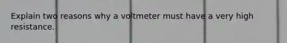 Explain two reasons why a voltmeter must have a very high resistance.