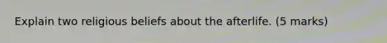 Explain two religious beliefs about the afterlife. (5 marks)