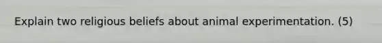 Explain two religious beliefs about animal experimentation. (5)