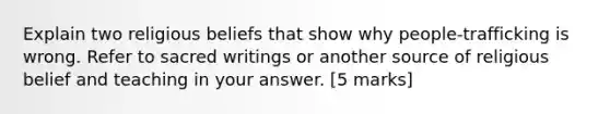 Explain two religious beliefs that show why people-trafficking is wrong. Refer to sacred writings or another source of religious belief and teaching in your answer. [5 marks]