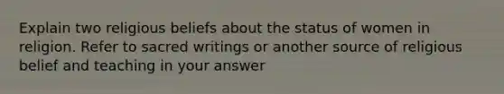 Explain two religious beliefs about the status of women in religion. Refer to sacred writings or another source of religious belief and teaching in your answer