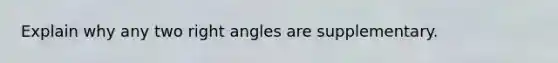 Explain why any two right angles are supplementary.