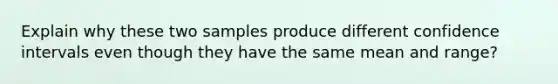 Explain why these two samples produce different confidence intervals even though they have the same mean and range?