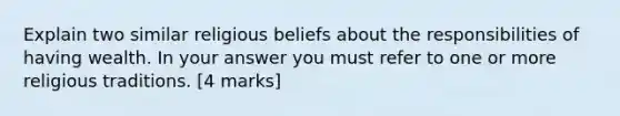 Explain two similar religious beliefs about the responsibilities of having wealth. In your answer you must refer to one or more religious traditions. [4 marks]