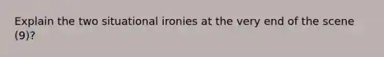 Explain the two situational ironies at the very end of the scene (9)?