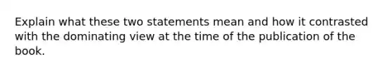 Explain what these two statements mean and how it contrasted with the dominating view at the time of the publication of the book.