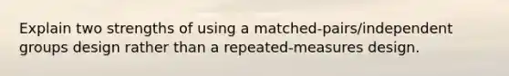 Explain two strengths of using a matched-pairs/independent groups design rather than a repeated-measures design.