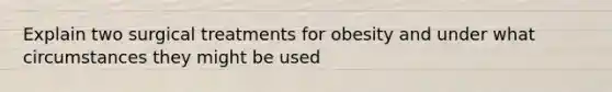 Explain two surgical treatments for obesity and under what circumstances they might be used