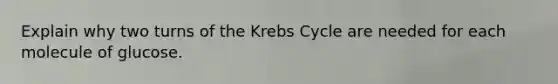 Explain why two turns of the Krebs Cycle are needed for each molecule of glucose.