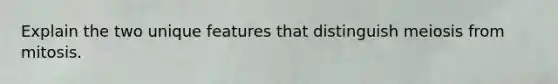 Explain the two unique features that distinguish meiosis from mitosis.