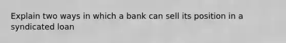 Explain two ways in which a bank can sell its position in a syndicated loan