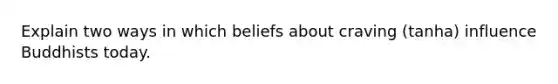 Explain two ways in which beliefs about craving (tanha) influence Buddhists today.