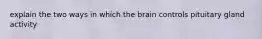 explain the two ways in which the brain controls pituitary gland activity