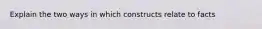 Explain the two ways in which constructs relate to facts