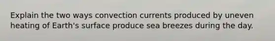 Explain the two ways convection currents produced by uneven heating of Earth's surface produce sea breezes during the day.