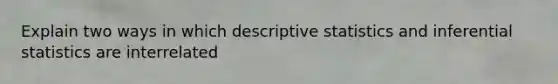 Explain two ways in which descriptive statistics and inferential statistics are interrelated