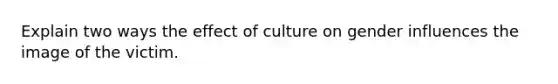 Explain two ways the effect of culture on gender influences the image of the victim.