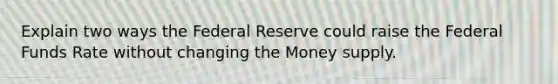 Explain two ways the Federal Reserve could raise the Federal Funds Rate without changing the Money supply.