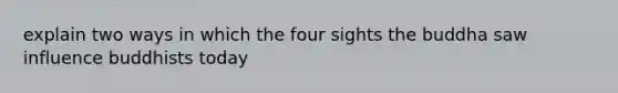 explain two ways in which the four sights the buddha saw influence buddhists today