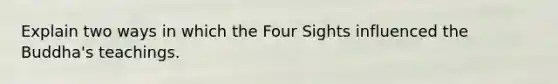 Explain two ways in which the Four Sights influenced the Buddha's teachings.