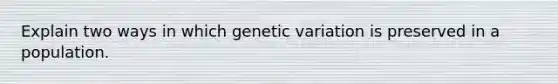 Explain two ways in which genetic variation is preserved in a population.