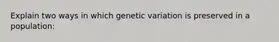 Explain two ways in which genetic variation is preserved in a population: