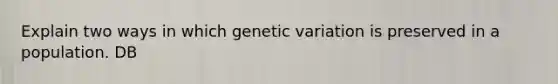 Explain two ways in which genetic variation is preserved in a population. DB