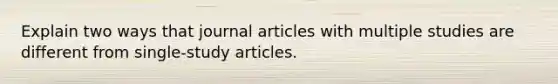 Explain two ways that journal articles with multiple studies are different from single-study articles.