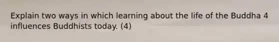 Explain two ways in which learning about the life of the Buddha 4 influences Buddhists today. (4)