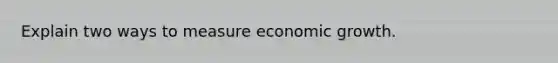 Explain two ways to measure economic growth.