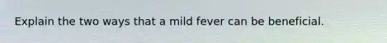 Explain the two ways that a mild fever can be beneficial.