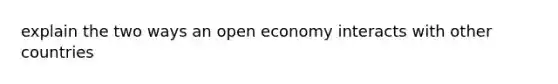 explain the two ways an open economy interacts with other countries