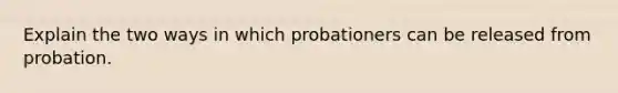 Explain the two ways in which probationers can be released from probation.