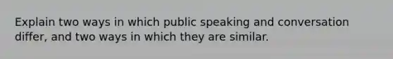 Explain two ways in which public speaking and conversation differ, and two ways in which they are similar.