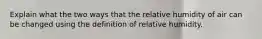 Explain what the two ways that the relative humidity of air can be changed using the definition of relative humidity.