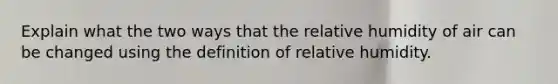 Explain what the two ways that the relative humidity of air can be changed using the definition of relative humidity.