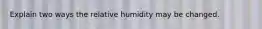 Explain two ways the relative humidity may be changed.