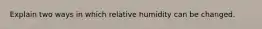 Explain two ways in which relative humidity can be changed.