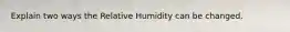 Explain two ways the Relative Humidity can be changed.