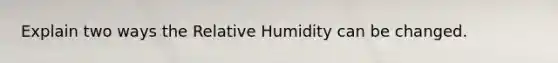 Explain two ways the Relative Humidity can be changed.