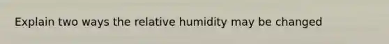 Explain two ways the relative humidity may be changed