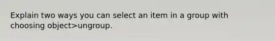 Explain two ways you can select an item in a group with choosing object>ungroup.