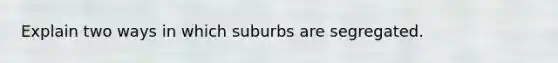 Explain two ways in which suburbs are segregated.