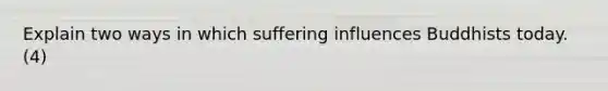 Explain two ways in which suffering influences Buddhists today. (4)