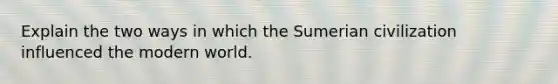 Explain the two ways in which the Sumerian civilization influenced the modern world.